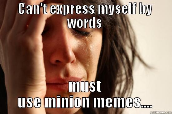 CAN'T EXPRESS MYSELF BY WORDS MUST USE MINION MEMES.... First World Problems
