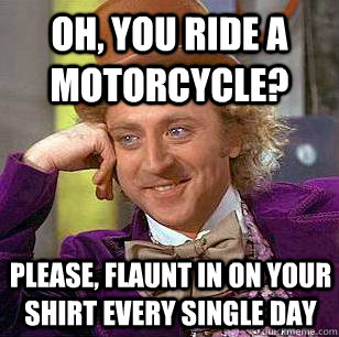 Oh, you ride a motorcycle? Please, flaunt in on your shirt every single day  Condescending Wonka