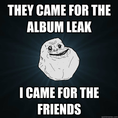 they came for the album leak i came for the friends  Forever Alone