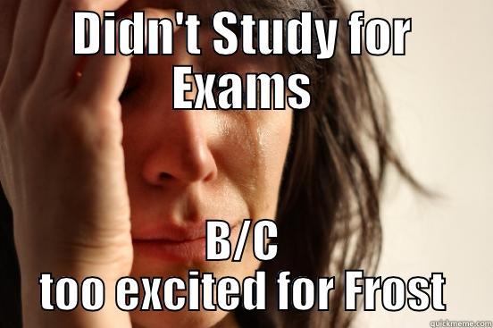 DIDN'T STUDY FOR EXAMS B/C TOO EXCITED FOR FROST First World Problems