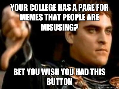 Your college has a page for memes that people are misusing? Bet you wish you had this button  Downvoting Roman