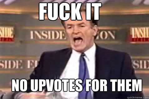 fuck it No upvotes for them  Fuck It Bill OReilly