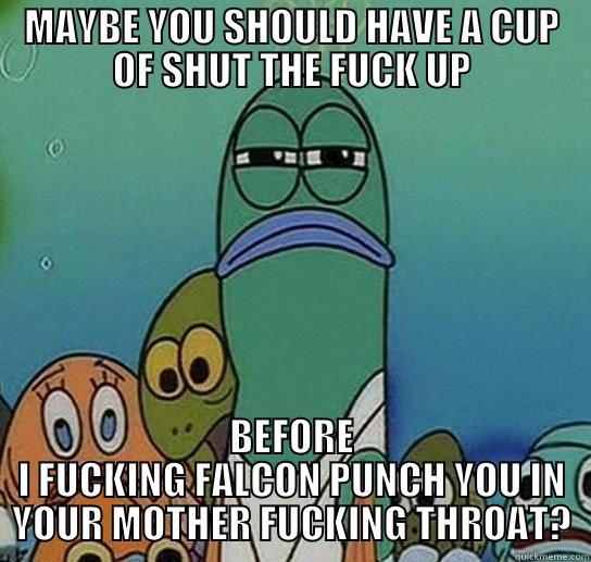 MAYBE YOU SHOULD HAVE A CUP OF SHUT THE FUCK UP BEFORE I FUCKING FALCON PUNCH YOU IN YOUR MOTHER FUCKING THROAT? Serious fish SpongeBob
