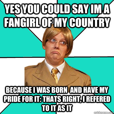 yes you could say Im a fangirl of my country because I was born  and have my pride for IT: thats right, I refered to it as it  