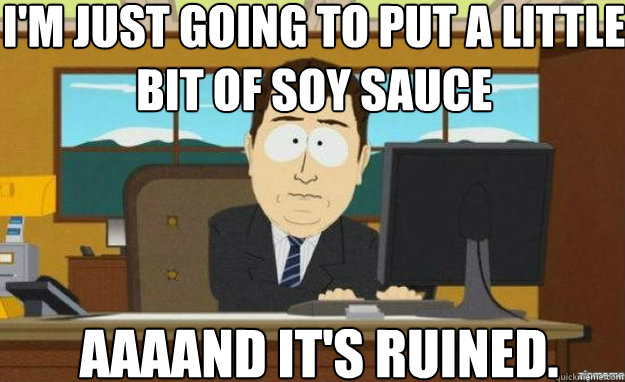 I'm just going to put a little bit of soy sauce AAAAND IT'S ruined.  aaaand its gone