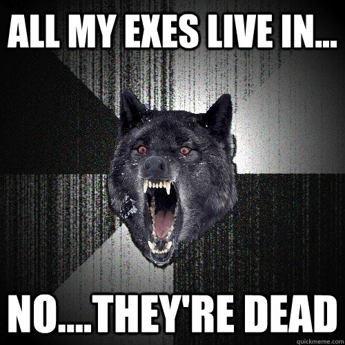 ALL MY EXES LIVE IN... NO....THEY'RE DEAD  Insanity Wolf