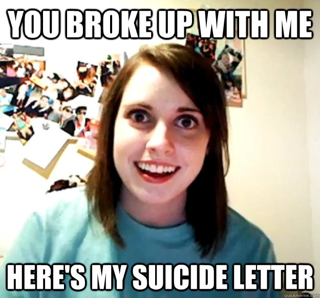 You broke up with me Here's my suicide letter - You broke up with me Here's my suicide letter  Overly Attached Girlfriend