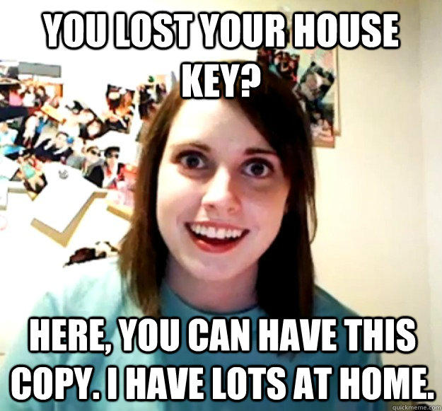 you lost your house key? here, you can have this copy. I have lots at home.  