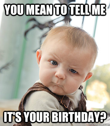 you mean to tell me it's your birthday? - you mean to tell me it's your birthday?  skeptical baby