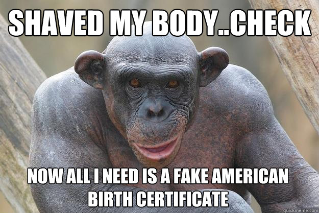 SHAVED MY BODY..CHECK NOW ALL I NEED IS A FAKE AMERICAN BIRTH CERTIFICATE - SHAVED MY BODY..CHECK NOW ALL I NEED IS A FAKE AMERICAN BIRTH CERTIFICATE  The Most Interesting Chimp In The World