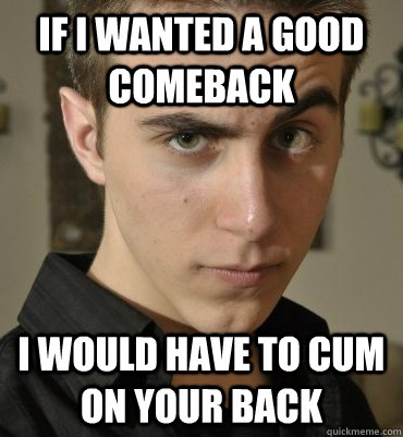 If I wanted a good comeback I would have to cum on your back - If I wanted a good comeback I would have to cum on your back  Seductive Nerd