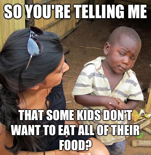 so you're telling me That some kids don't want to eat all of their food?  Skeptical Third World Kid
