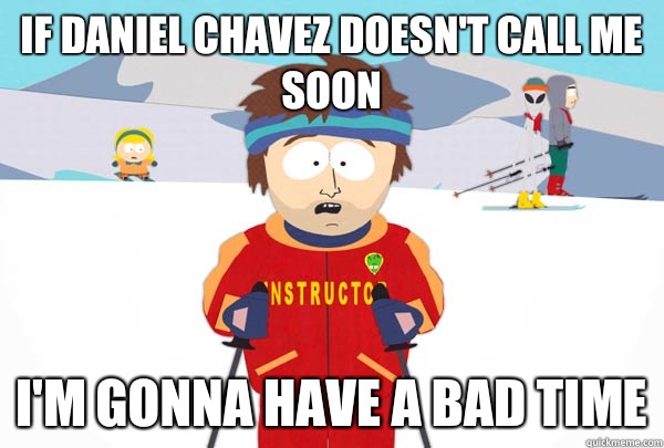 If Daniel Chavez doesn't call me soon I'm gonna have a bad time  Super Cool Ski Instructor