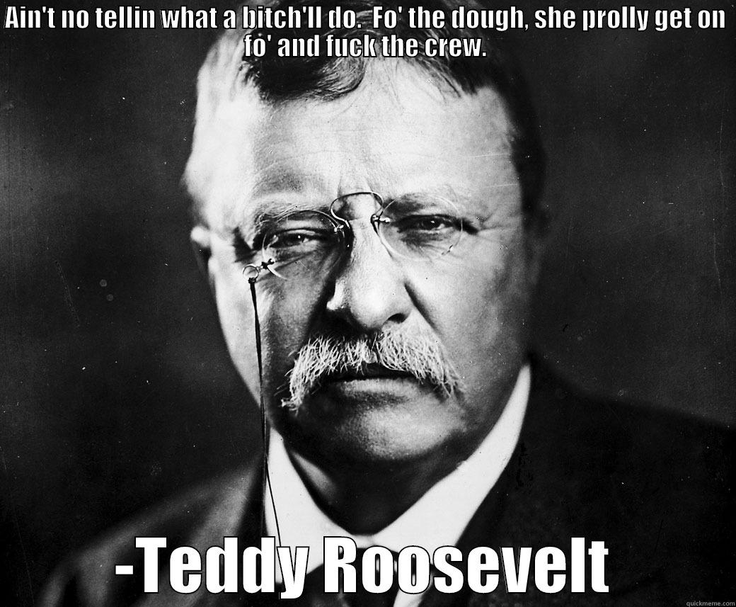 Teddy Roosevelt - AIN'T NO TELLIN WHAT A BITCH'LL DO.  FO' THE DOUGH, SHE PROLLY GET ON FO' AND FUCK THE CREW. -TEDDY ROOSEVELT Misc