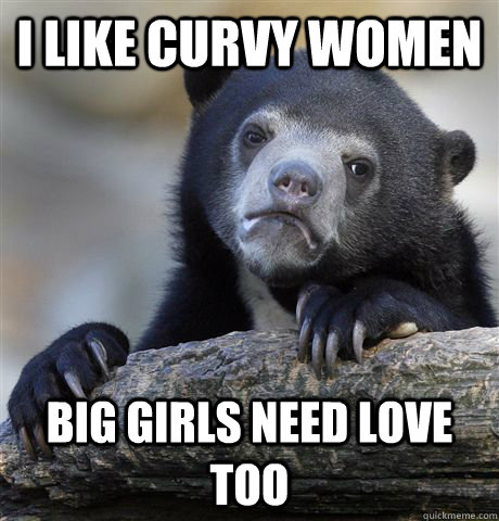 I like curvy women Big girls need love too - I like curvy women Big girls need love too  Confession Bear
