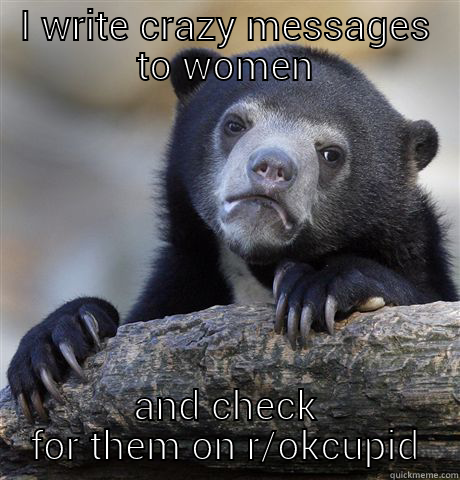 I WRITE CRAZY MESSAGES TO WOMEN AND CHECK FOR THEM ON R/OKCUPID Confession Bear