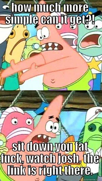 HOW MUCH MORE SIMPLE CAN IT GET?! SIT DOWN YOU FAT FUCK, WATCH JOSH. THE LINK IS RIGHT THERE. Push it somewhere else Patrick