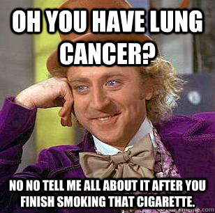 Oh you have lung cancer? No no tell me all about it after you finish smoking that cigarette.  Condescending Wonka