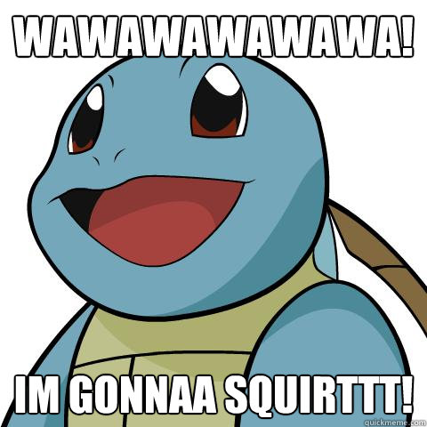 wawawawawawa! Im gonnaa squirttt!  Squirtle