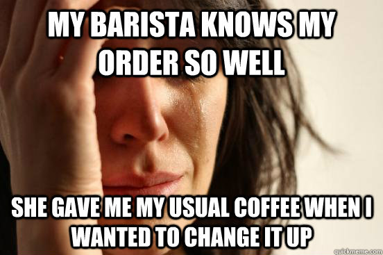 My barista knows my order so well she gave me my usual coffee when I  wanted to change it up  First World Problems