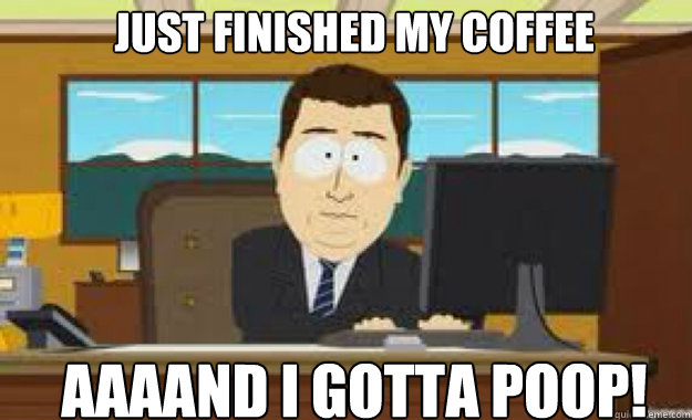 just finished my coffee AAAAND I gotta poop!  aaaand its gone
