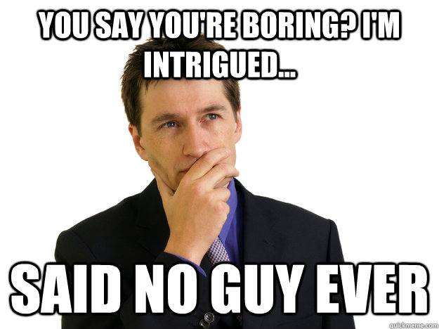 You say you're boring? I'm intrigued... said no guy ever - You say you're boring? I'm intrigued... said no guy ever  Said No One