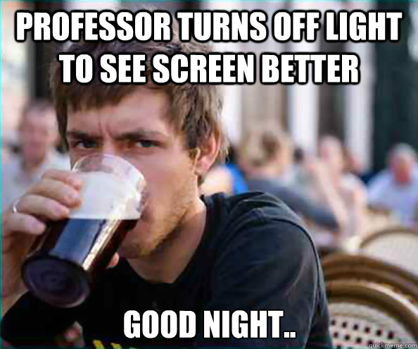 professor turns off light to see screen better good night..  Lazy College Senior