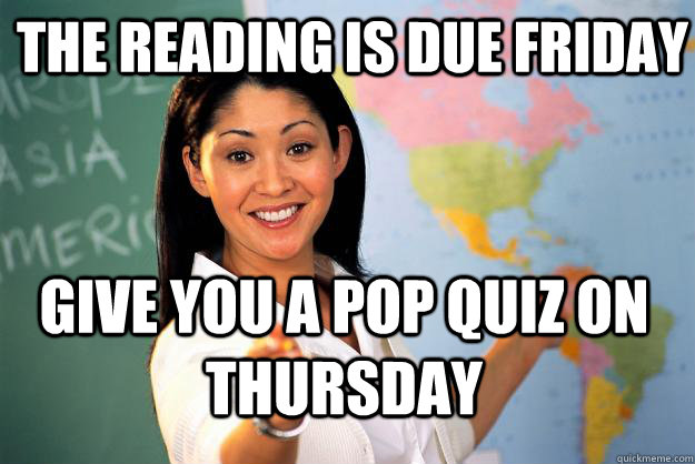 the reading is due friday give you a pop quiz on thursday  Unhelpful High School Teacher