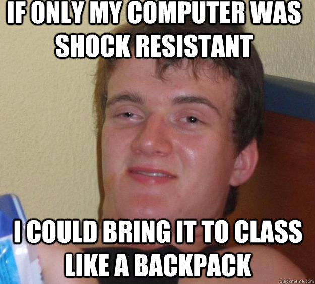 IF ONLY MY COMPUTER WAS SHOCK RESISTANT I COULD BRING IT TO CLASS LIKE A BACKPACK  10 Guy