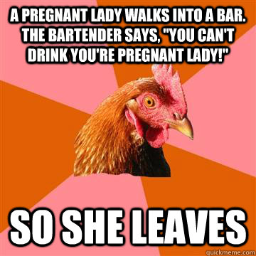A pregnant lady walks into a bar.  The bartender says, 