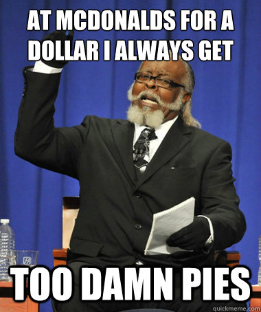 At mcdonalds for a dollar i always get  too damn pies  - At mcdonalds for a dollar i always get  too damn pies   The Rent Is Too Damn High
