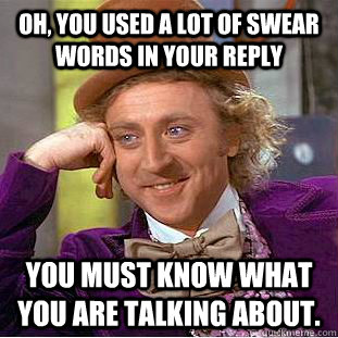 Oh, you used a lot of swear words in your reply You must know what you are talking about.  Condescending Wonka