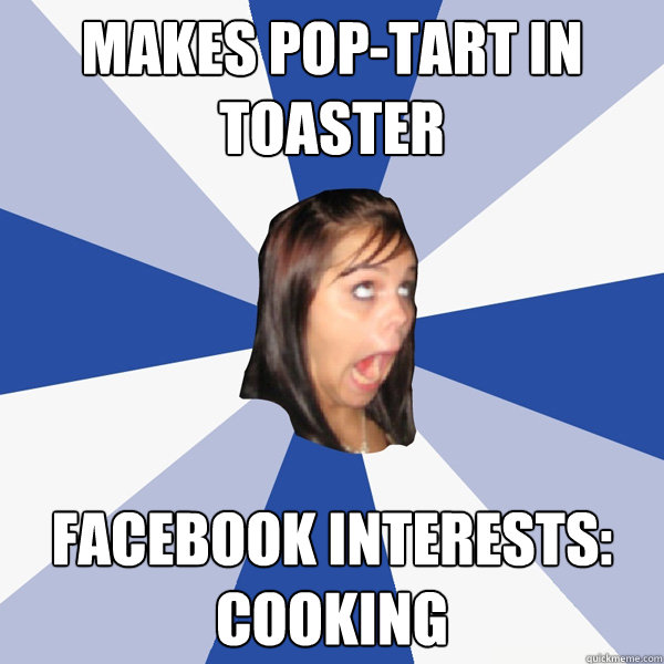 makes pop-tart in toaster facebook interests: cooking   Annoying Facebook Girl