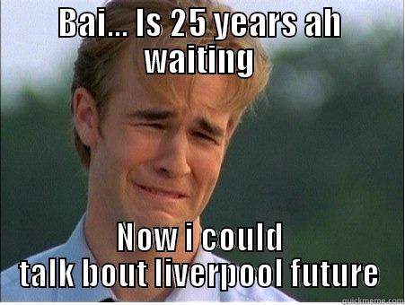 BAI... IS 25 YEARS AH WAITING NOW I COULD TALK BOUT LIVERPOOL FUTURE 1990s Problems