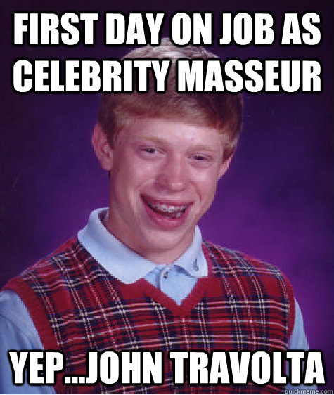 first day on job as celebrity masseur yep...john travolta Caption 3 goes here  Bad Luck Brian