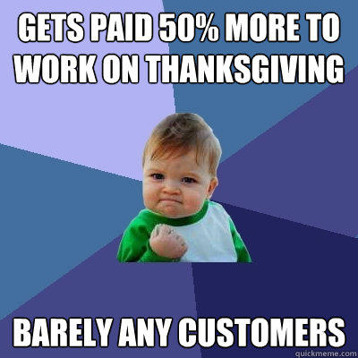 Gets paid 50% more to 
work on ThanksGiving Barely any customers  Success Kid