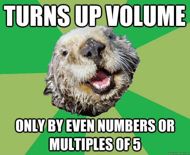 turns up volume  only by even numbers or multiples of 5   OCD Otter