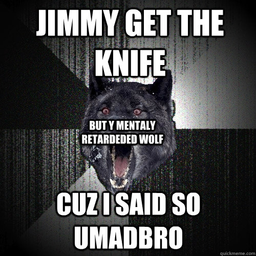JIMMY GET THE KNIFE CUZ I SAID SO UMADBRO BUT Y MENTALY RETARDEDED WOLF  Insanity Wolf