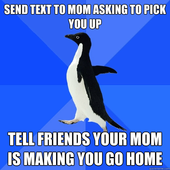 Send text to mom asking to pick you up tell friends your mom is making you go home  Socially Awkward Penguin