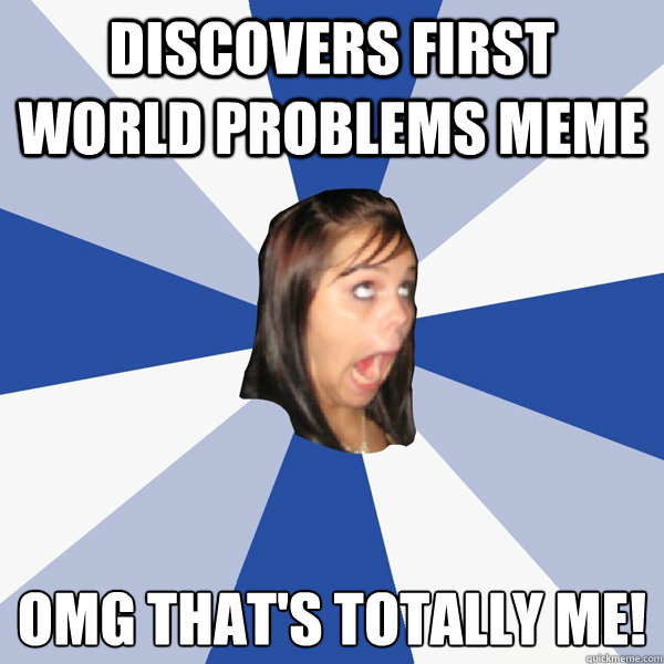 discovers first world problems meme 
OMG THAT'S TOTALLY ME!  Annoying Facebook Girl