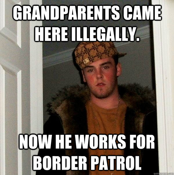 Grandparents came here illegally. Now he works for Border Patrol   Scumbag Steve