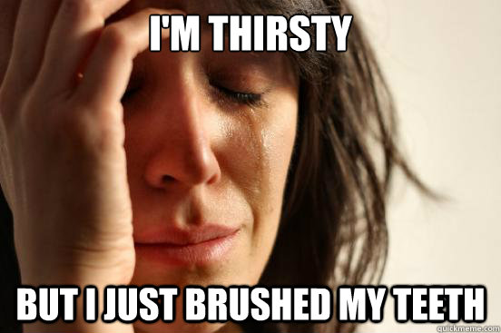 i'm thirsty but i just brushed my teeth  First World Problems