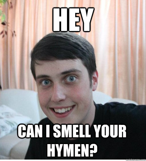 hey can I smell your hymen?  Overly Attached Boyfriend