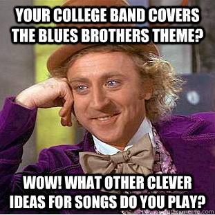 Your college band covers the blues brothers theme? Wow! What other clever ideas for songs do you play?  Creepy Wonka