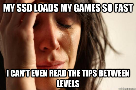 my ssd loads my games so fast i can't even read the tips between levels  First World Problems