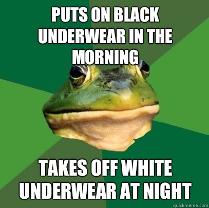 Puts on black underwear in the morning Takes off white underwear at night  Foul Bachelor Frog