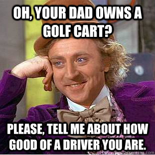 Oh, your dad owns a golf cart? Please, tell me about how good of a driver you are.  Condescending Wonka