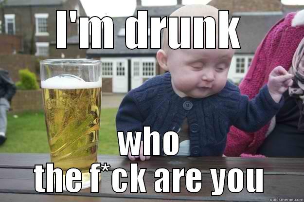 I'M DRUNK WHO THE F*CK ARE YOU drunk baby