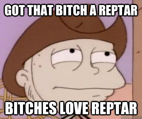 Got that bitch a reptar Bitches love reptar  