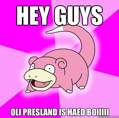 Hey guys Oli presland is haed boiiiii  Slowpoke